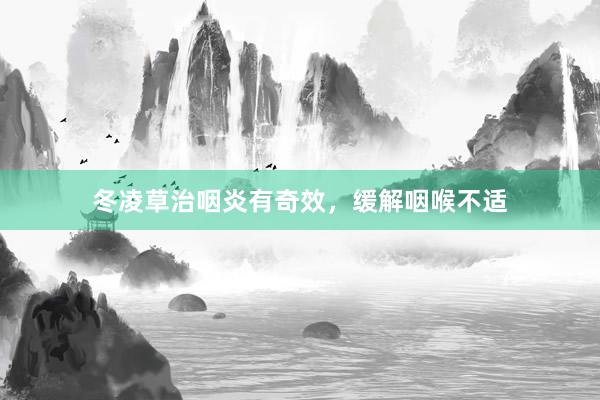 冬凌草治咽炎有奇效，缓解咽喉不适