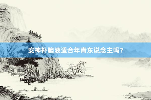 安神补脑液适合年青东说念主吗？