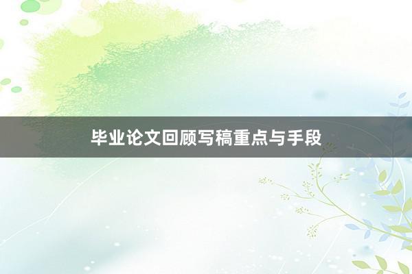 毕业论文回顾写稿重点与手段