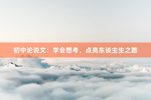 初中论说文:学会想考,点亮东谈主生之路