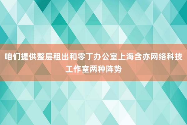 咱们提供整层租出和零丁办公室上海含亦网络科技工作室两种阵势