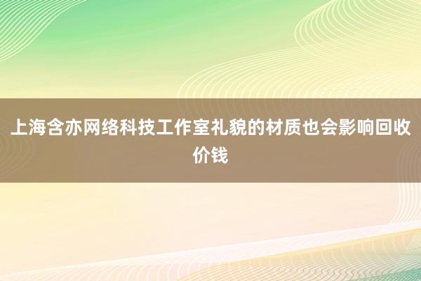 上海含亦网络科技工作室礼貌的材质也会影响回收价钱