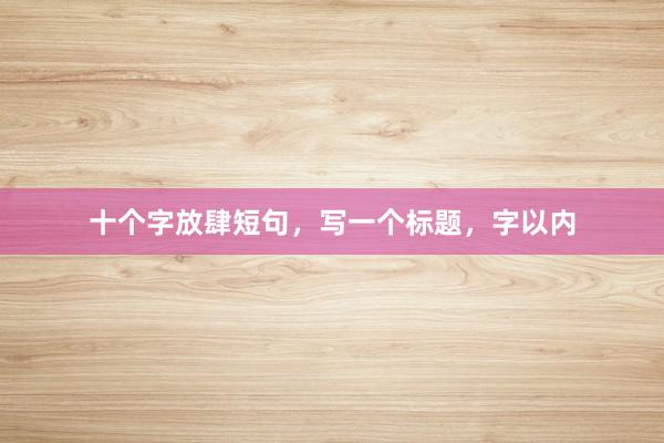 十个字放肆短句,写一个标题,字以内