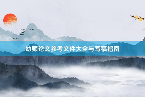 幼师论文参考文件大全与写稿指南