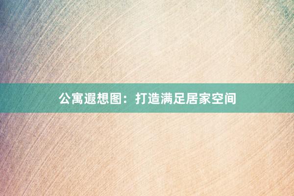 公寓遐想图：打造满足居家空间