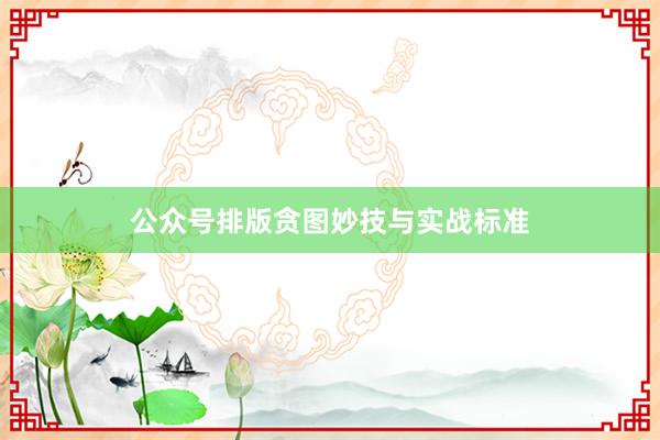 公众号排版贪图妙技与实战标准