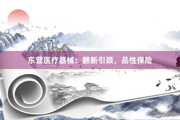 东营医疗器械：翻新引颈，品性保险