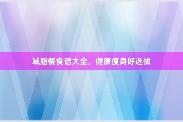 减脂餐食谱大全，健康瘦身好选拔