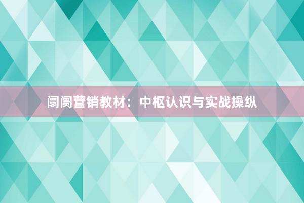 阛阓营销教材：中枢认识与实战操纵